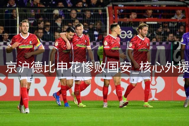 京沪德比申花惨败国安 核心外援表现令人大跌眼镜