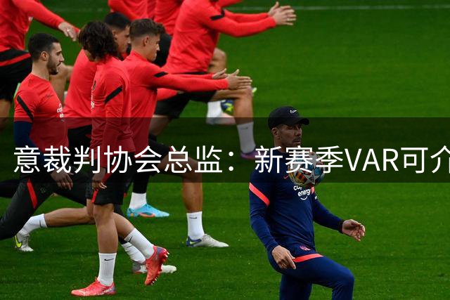意裁判协会总监：新赛季VAR可介入并撤销有误判的第二张黄牌