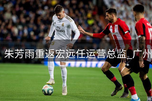 朱芳雨重返宏远任运营总监 广州男篮签NBA悍将摩西布朗