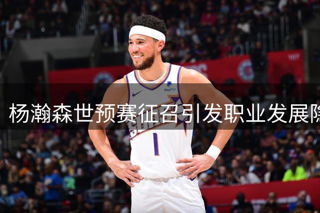 杨瀚森世预赛征召引发职业发展隐忧：NBA前景与国家使命如何平衡？