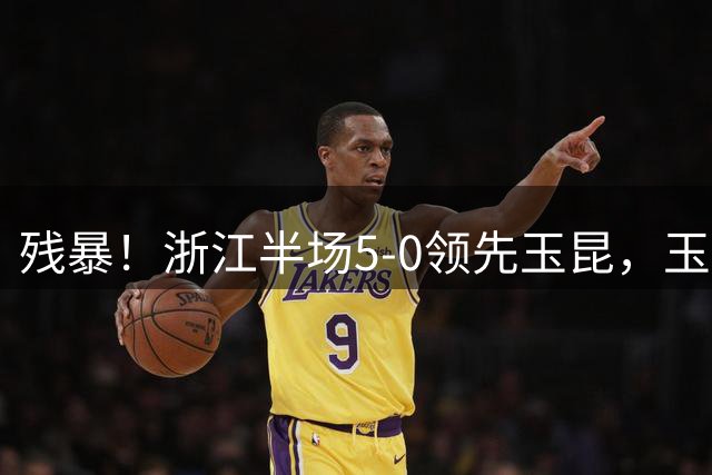 残暴！浙江半场5-0领先玉昆，玉昆防守形同虚设朴镇燮建功