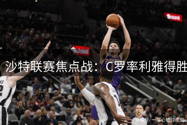 沙特联赛焦点战：C罗率利雅得胜利迎战达曼协作