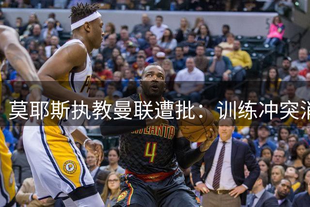 莫耶斯执教曼联遭批：训练冲突消失，赢家心态被毁