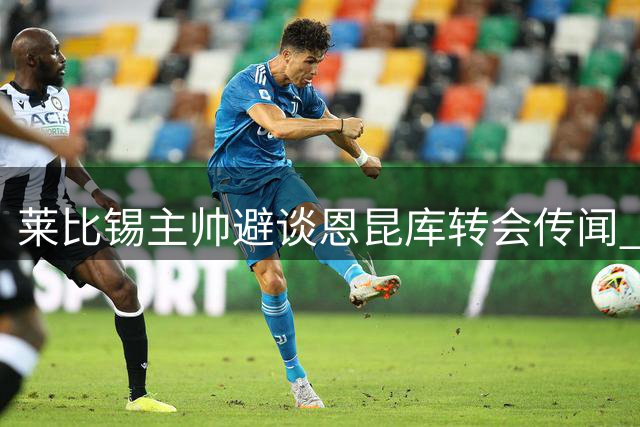 莱比锡主帅避谈恩昆库转会传闻 强调专注现有阵容