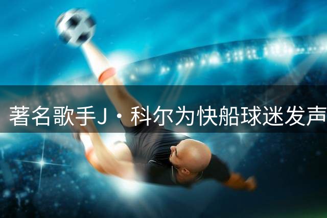 著名歌手J·科尔为快船球迷发声 炮轰联盟总裁处罚过重