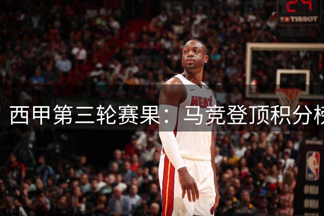 西甲第三轮赛果：马竞登顶积分榜，三场比赛上演精彩对决
