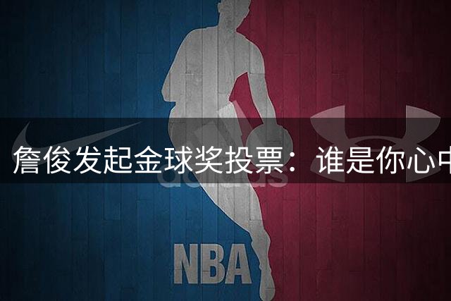 詹俊发起金球奖投票：谁是你心中的最佳球员？
