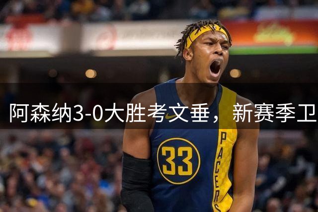 阿森纳3-0大胜考文垂，新赛季卫冕之路强势开启
