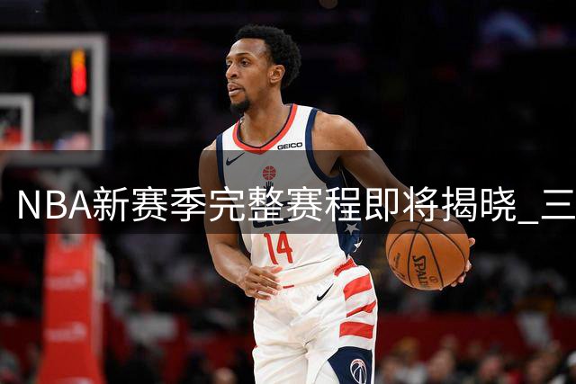 NBA新赛季完整赛程即将揭晓 三大豪门领跑全美直播场次